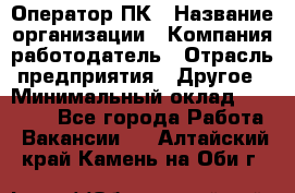 Оператор ПК › Название организации ­ Компания-работодатель › Отрасль предприятия ­ Другое › Минимальный оклад ­ 20 000 - Все города Работа » Вакансии   . Алтайский край,Камень-на-Оби г.
